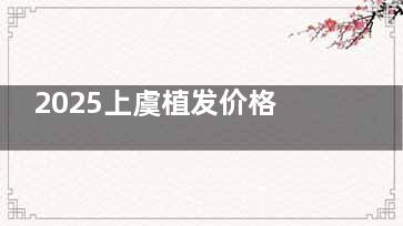 2025上虞植发价格表更新：微针植发|FUT|FUE|无痕|不剃发|宝石刀费用对比